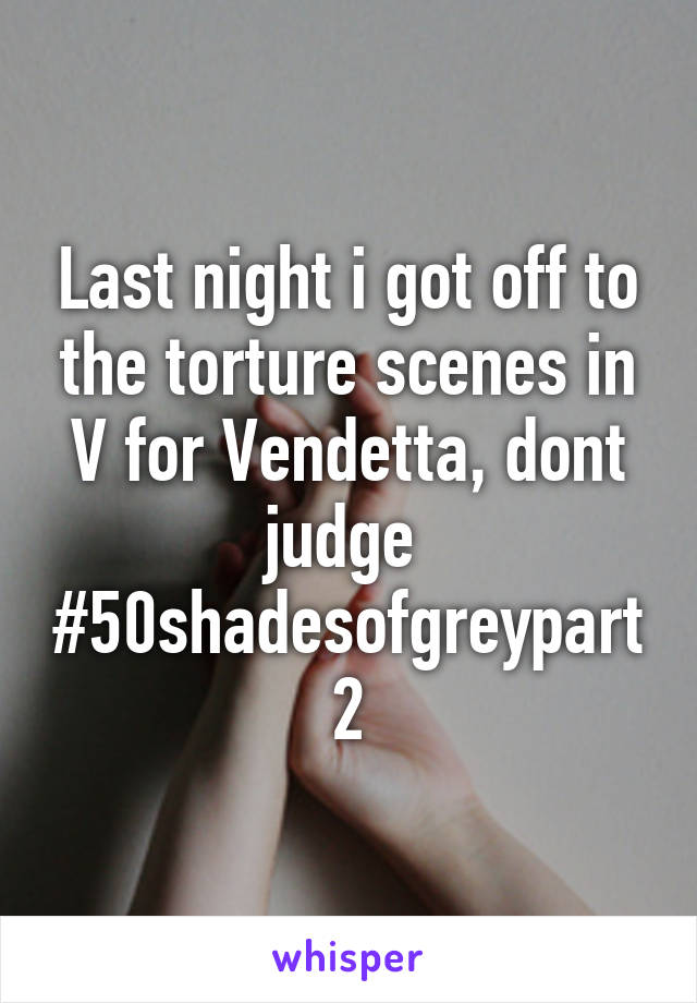 Last night i got off to the torture scenes in V for Vendetta, dont judge 
#50shadesofgreypart2