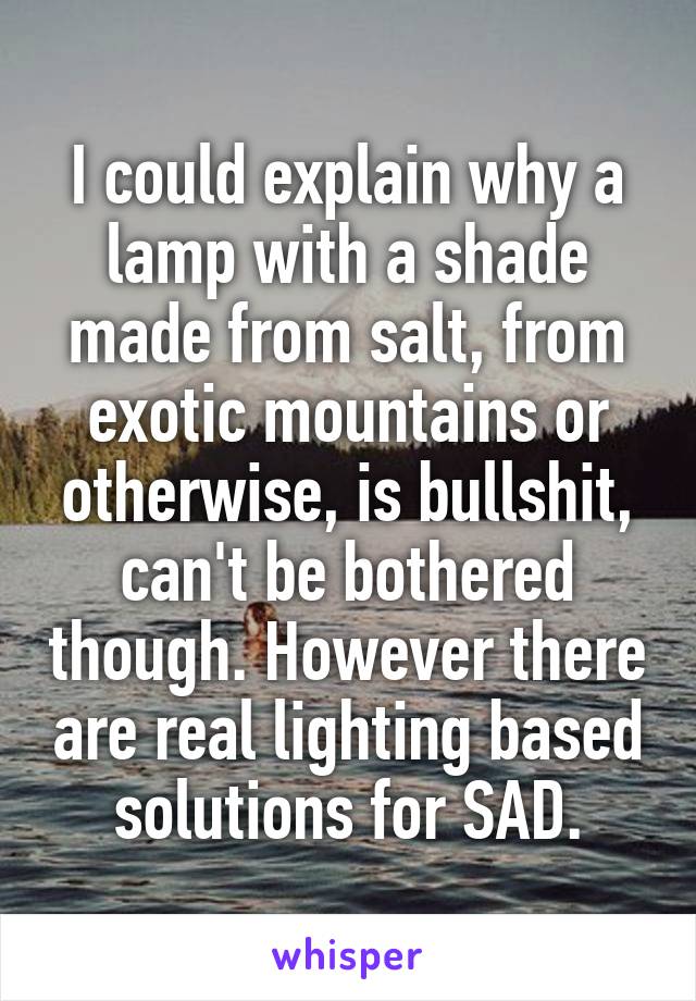 I could explain why a lamp with a shade made from salt, from exotic mountains or otherwise, is bullshit, can't be bothered though. However there are real lighting based solutions for SAD.