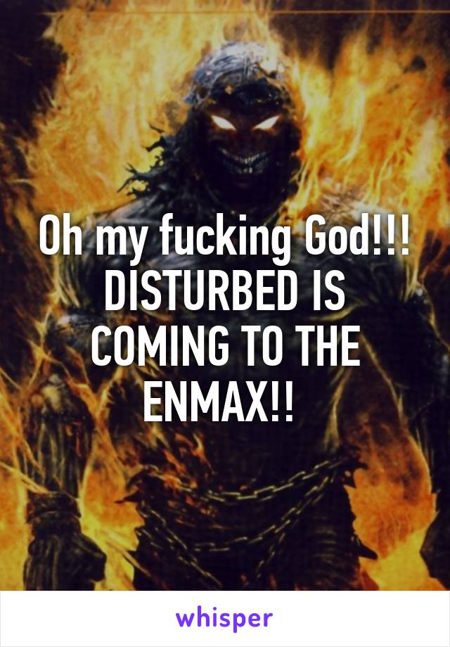 Oh my fucking God!!! DISTURBED IS COMING TO THE ENMAX!! 