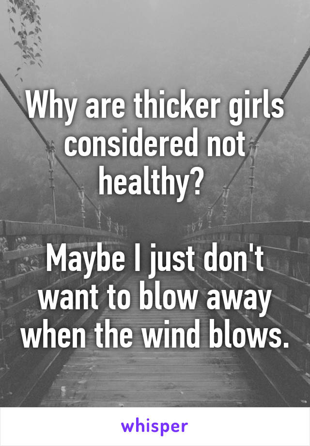 Why are thicker girls considered not healthy? 

Maybe I just don't want to blow away when the wind blows.