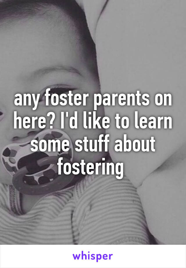 any foster parents on here? I'd like to learn some stuff about fostering 