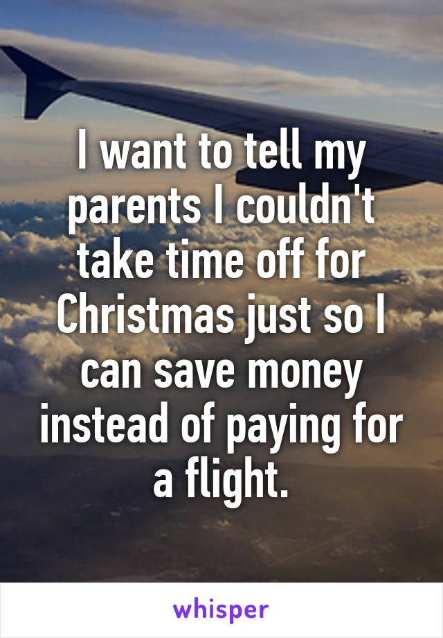 I want to tell my parents I couldn't take time off for Christmas just so I can save money instead of paying for a flight.