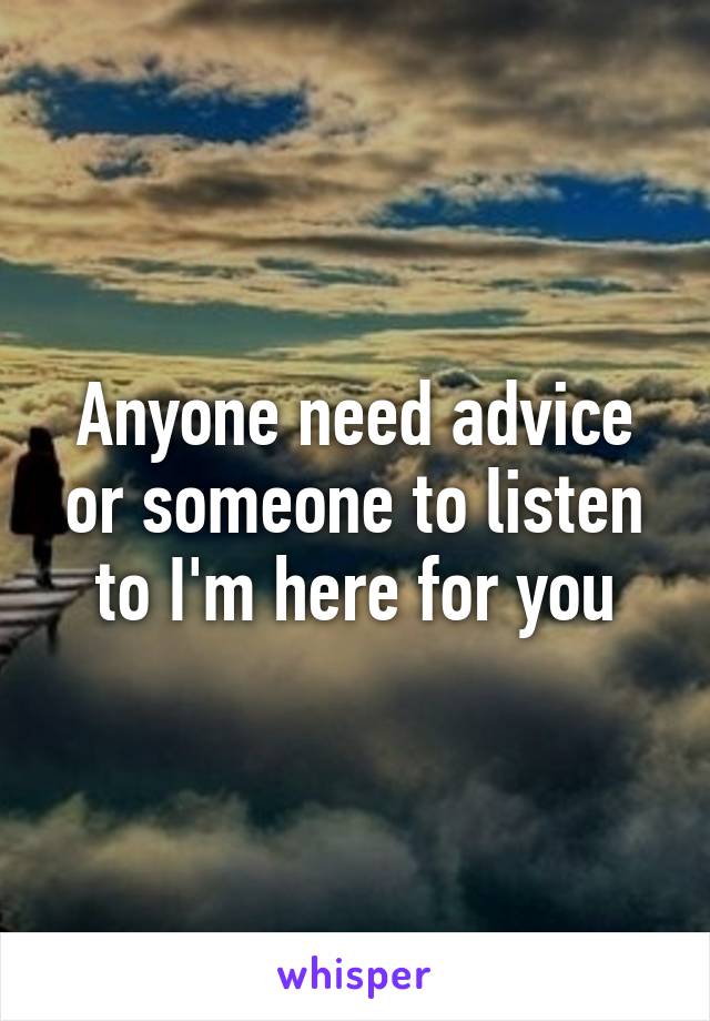 Anyone need advice or someone to listen to I'm here for you