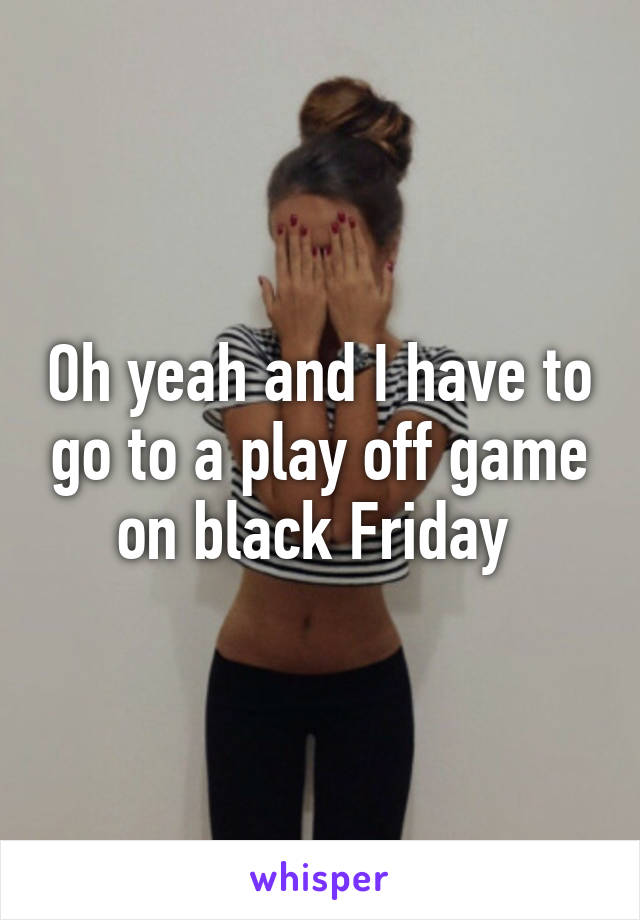 Oh yeah and I have to go to a play off game on black Friday 