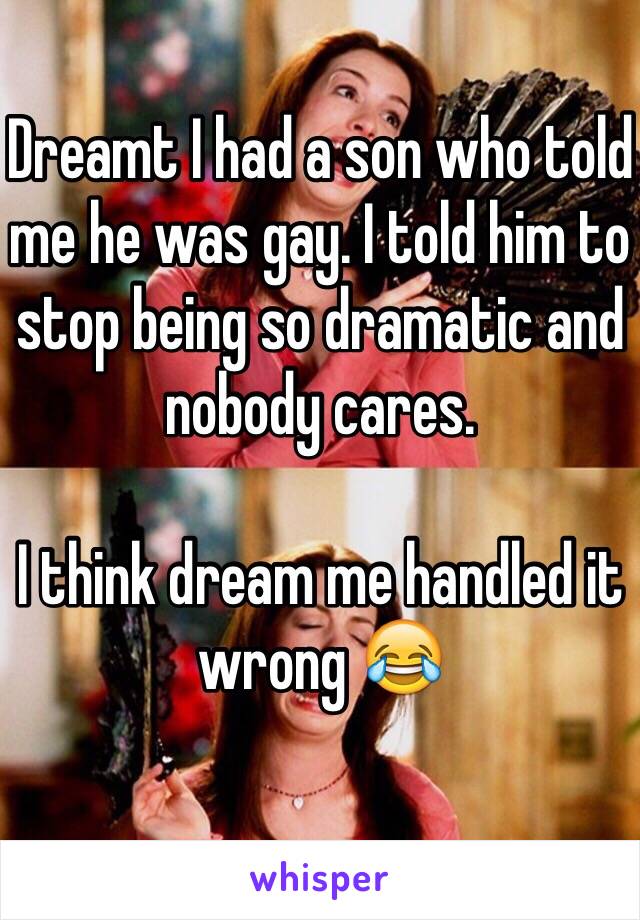 Dreamt I had a son who told me he was gay. I told him to stop being so dramatic and nobody cares.

I think dream me handled it wrong 😂