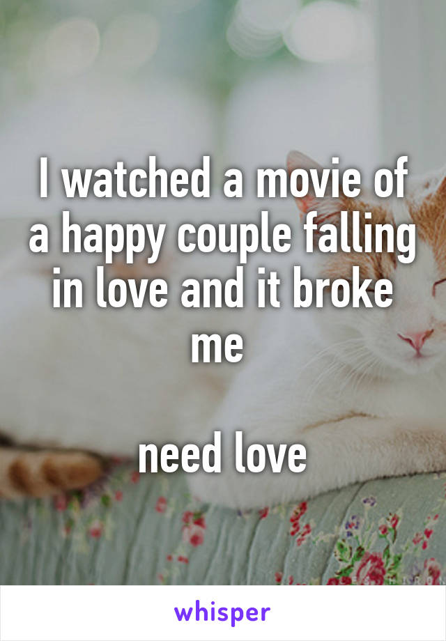 I watched a movie of a happy couple falling in love and it broke me 

need love