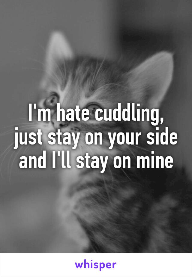 I'm hate cuddling, just stay on your side and I'll stay on mine
