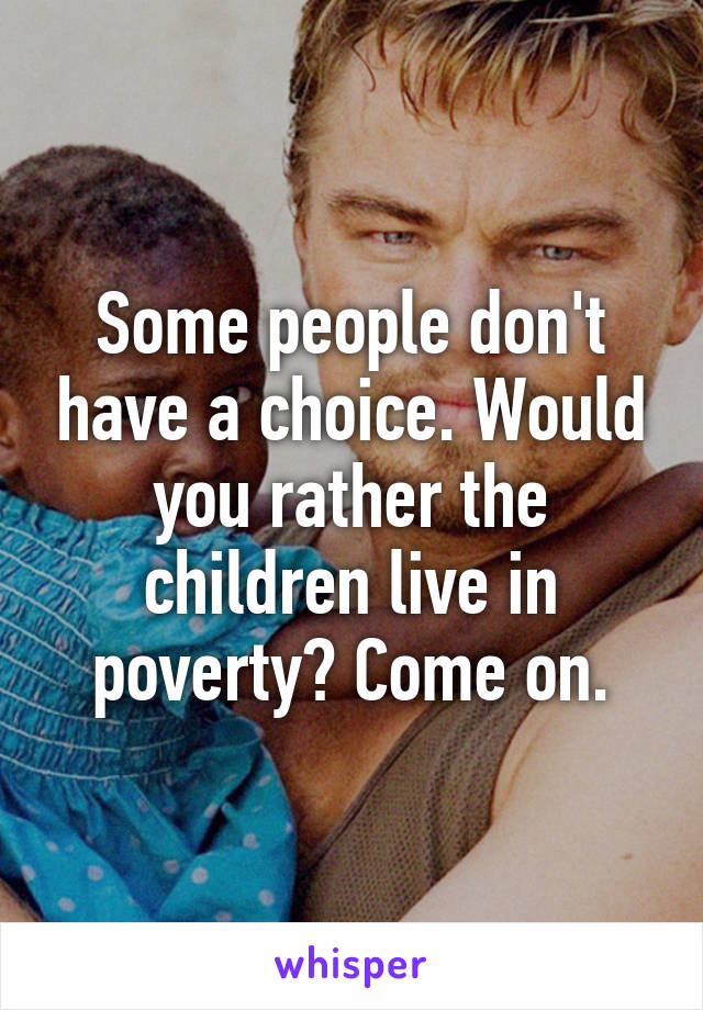 Some people don't have a choice. Would you rather the children live in poverty? Come on.