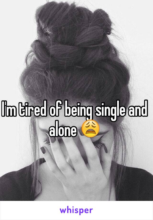 I'm tired of being single and alone 😩