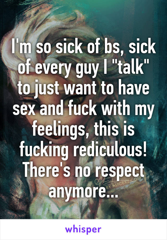 I'm so sick of bs, sick of every guy I "talk" to just want to have sex and fuck with my feelings, this is fucking rediculous! There's no respect anymore...