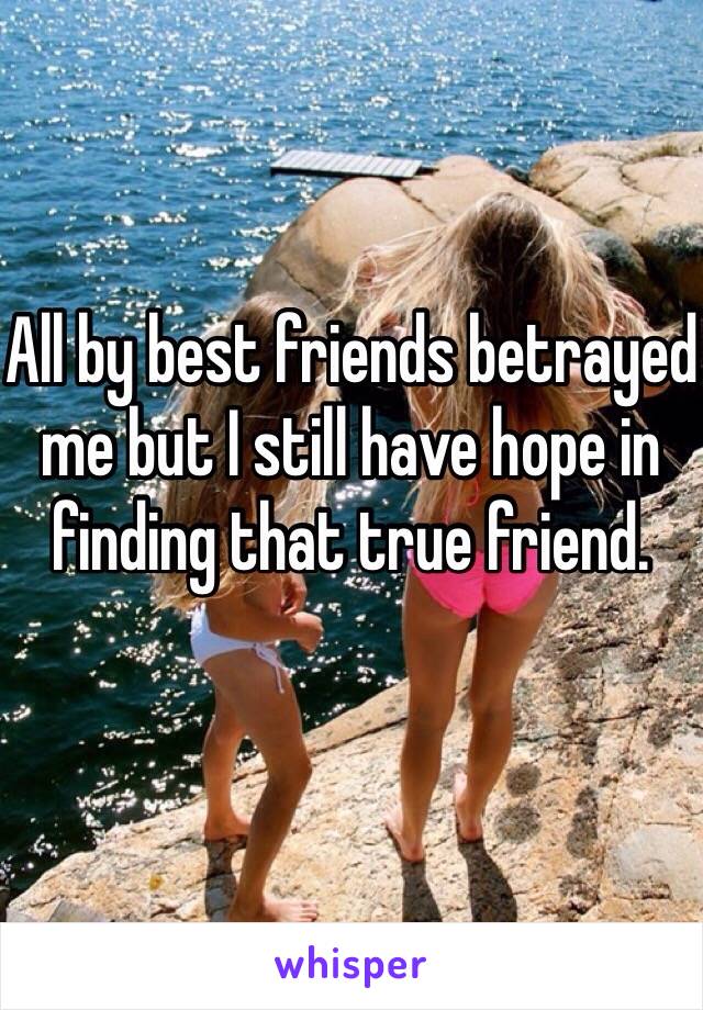 All by best friends betrayed me but I still have hope in finding that true friend.