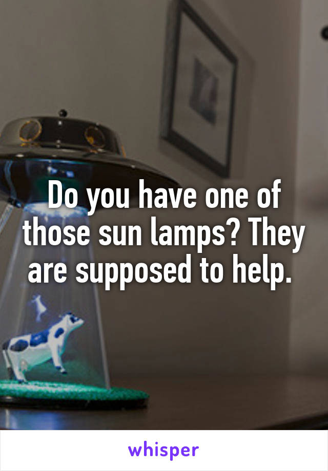 Do you have one of those sun lamps? They are supposed to help. 