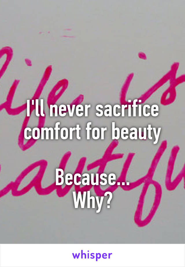      

I'll never sacrifice comfort for beauty

Because...
Why?