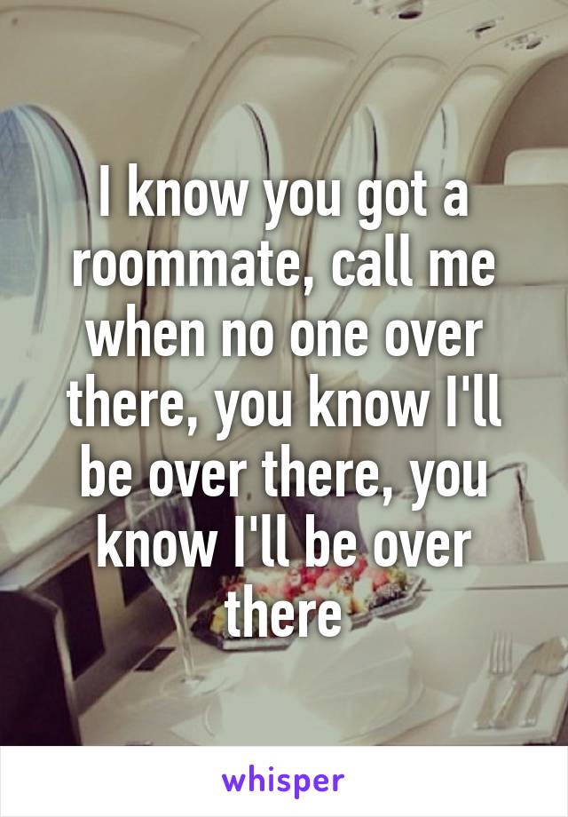 I know you got a roommate, call me when no one over there, you know I'll be over there, you know I'll be over there