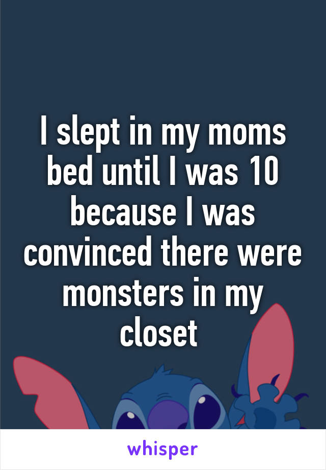 I slept in my moms bed until I was 10 because I was convinced there were monsters in my closet 