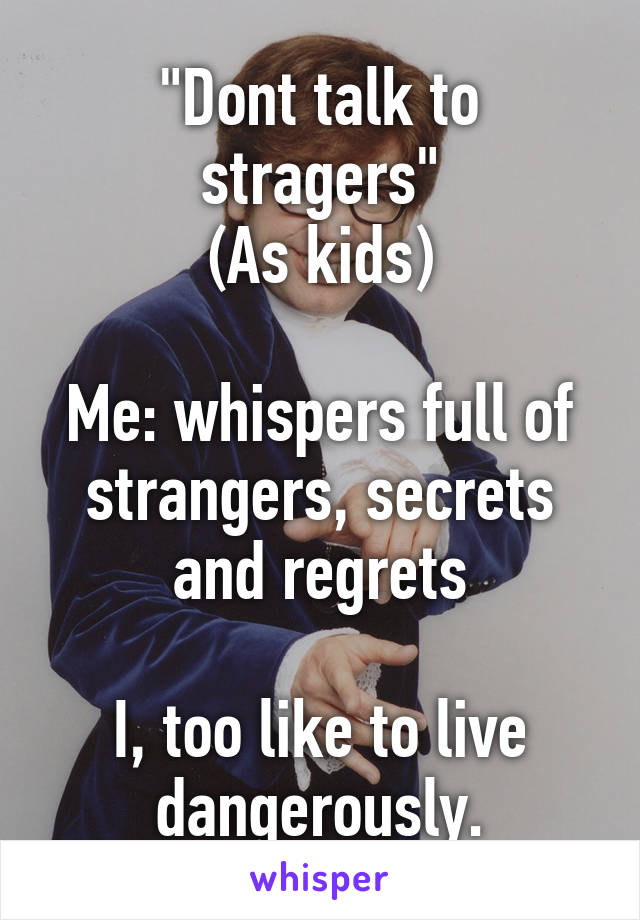 "Dont talk to stragers"
(As kids)

Me: whispers full of strangers, secrets and regrets

I, too like to live dangerously.