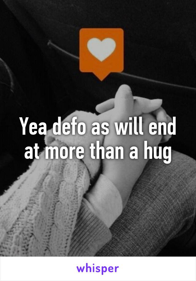 Yea defo as will end at more than a hug