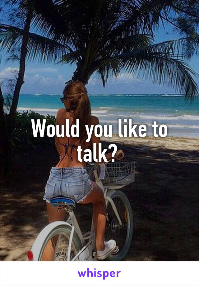 Would you like to talk? 