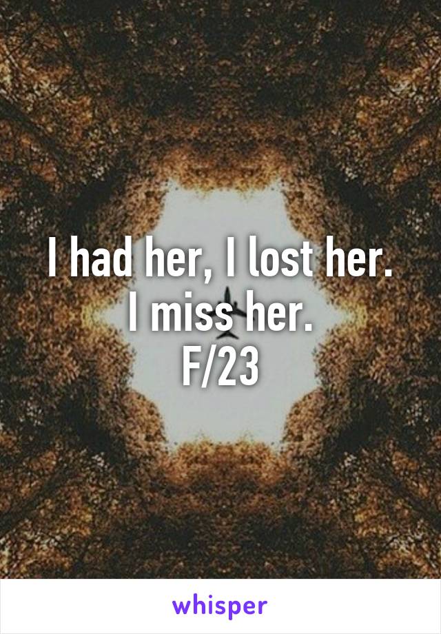 I had her, I lost her.
I miss her.
F/23