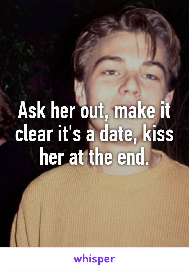 Ask her out, make it clear it's a date, kiss her at the end.