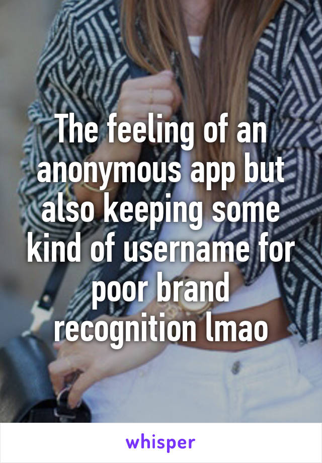 The feeling of an anonymous app but also keeping some kind of username for poor brand recognition lmao