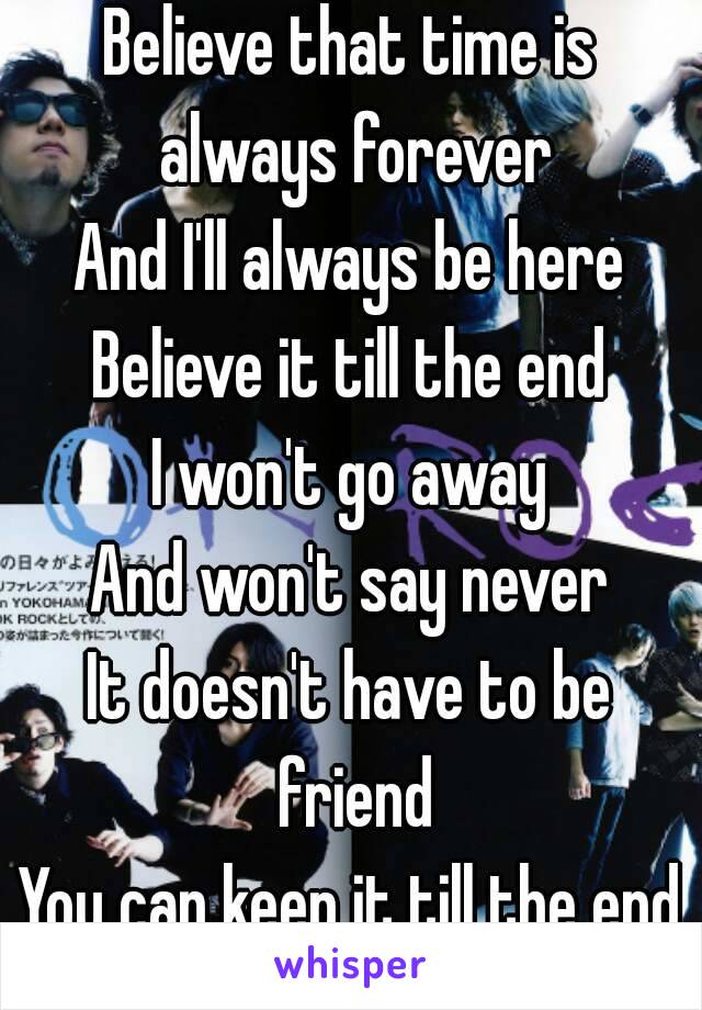 Believe that time is always forever
And I'll always be here
Believe it till the end
I won't go away
And won't say never
It doesn't have to be friend
You can keep it till the end