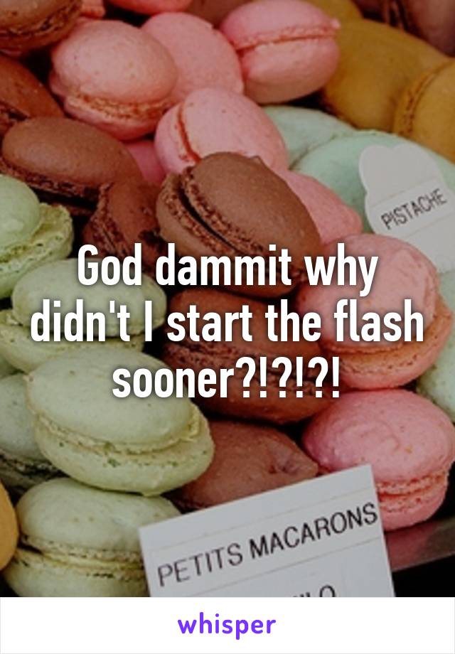 God dammit why didn't I start the flash sooner?!?!?!