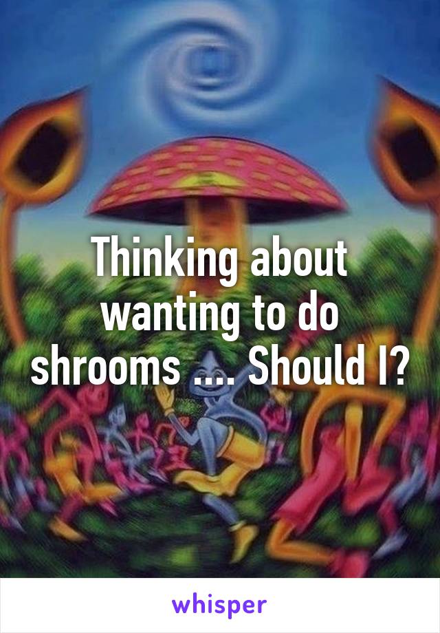 Thinking about wanting to do shrooms .... Should I?