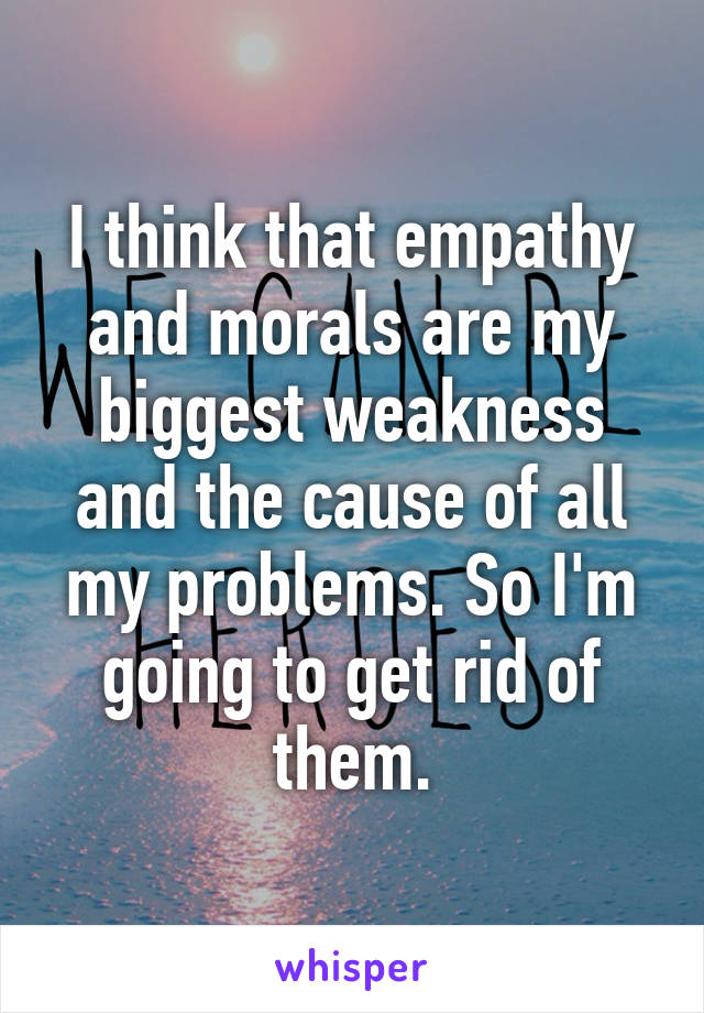 I think that empathy and morals are my biggest weakness and the cause of all my problems. So I'm going to get rid of them.