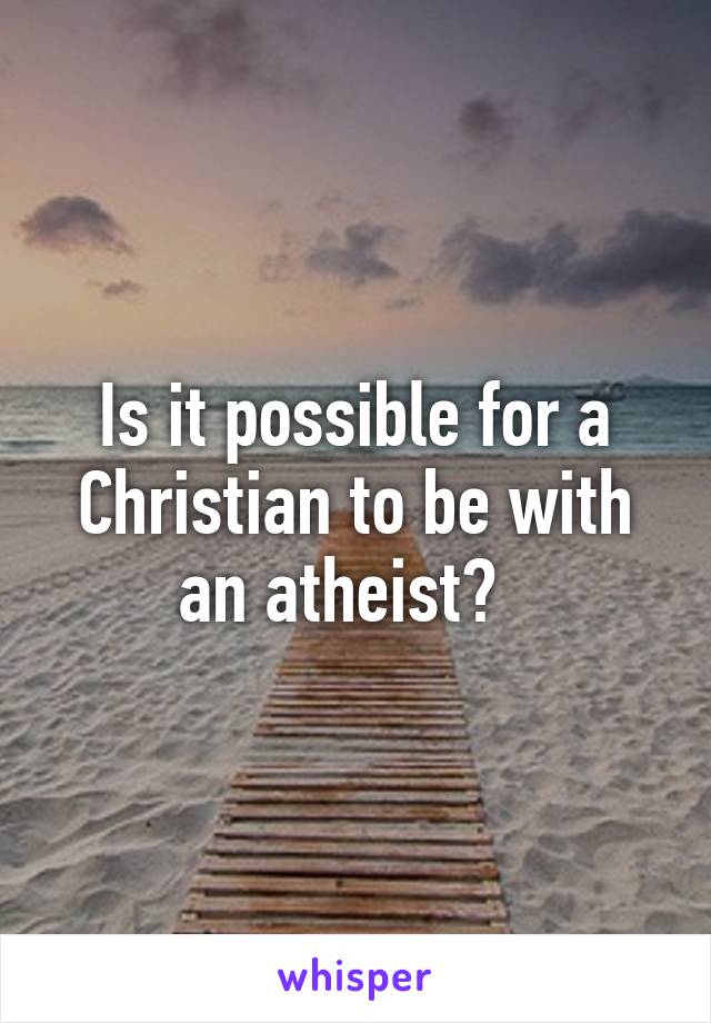 Is it possible for a Christian to be with an atheist?  