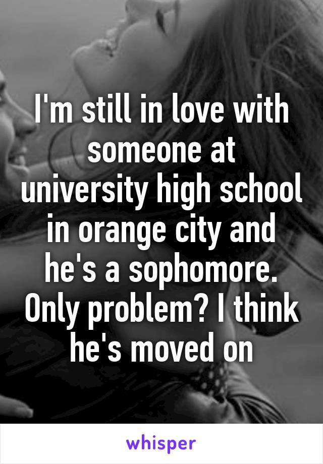 I'm still in love with someone at university high school in orange city and he's a sophomore. Only problem? I think he's moved on