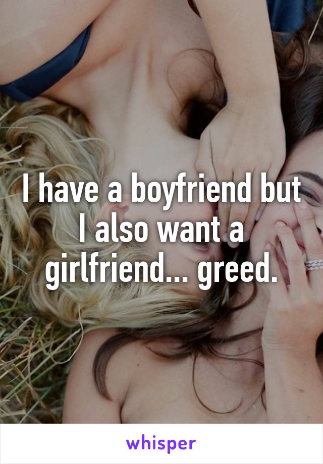 I have a boyfriend but I also want a girlfriend... greed.