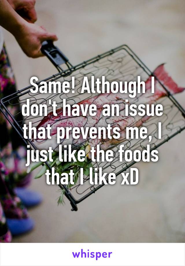 Same! Although I don't have an issue that prevents me, I just like the foods that I like xD