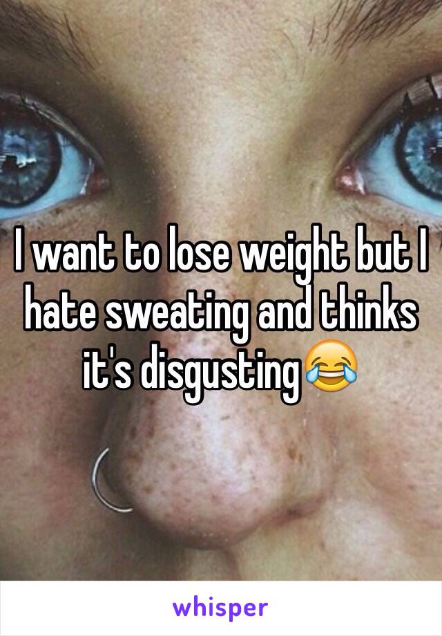 I want to lose weight but I hate sweating and thinks it's disgusting😂