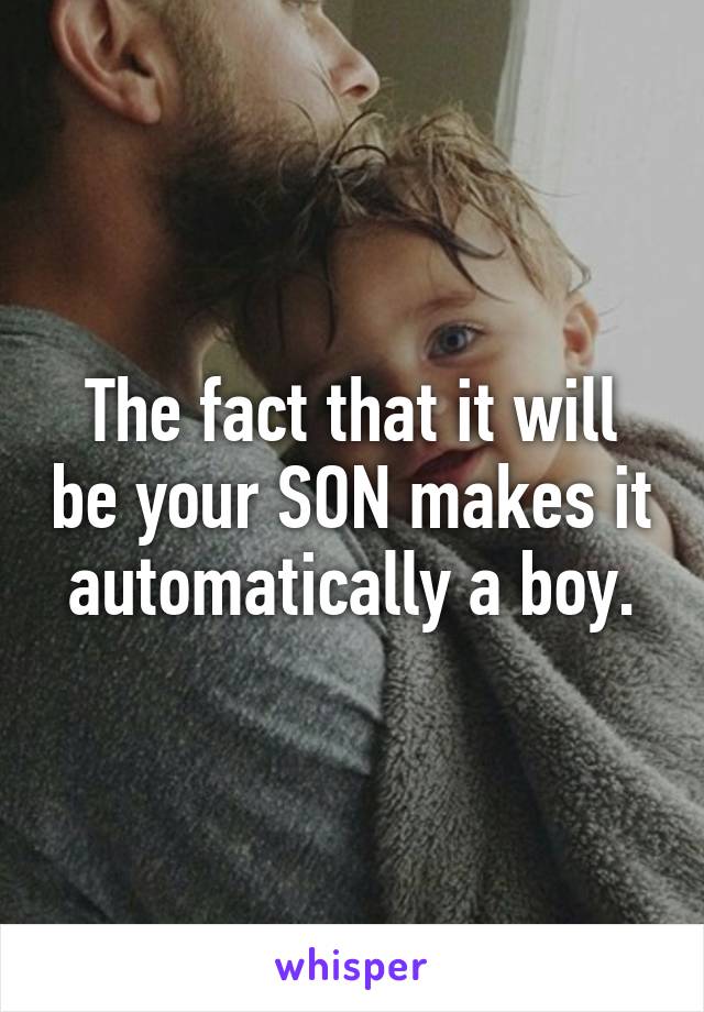The fact that it will be your SON makes it automatically a boy.