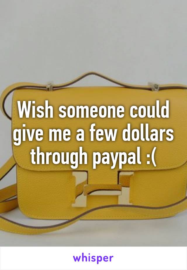 Wish someone could give me a few dollars through paypal :(