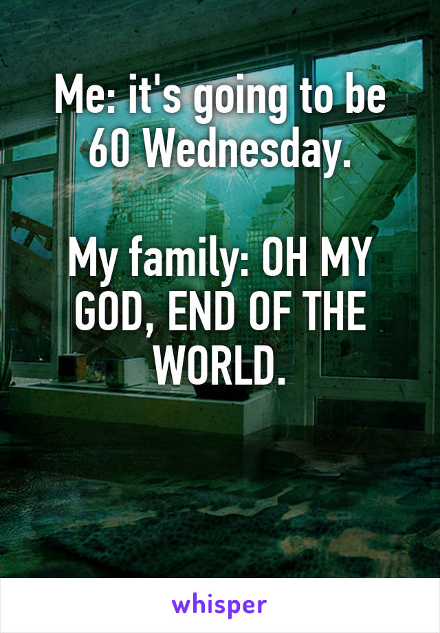 Me: it's going to be 60 Wednesday.

My family: OH MY GOD, END OF THE WORLD.
 

