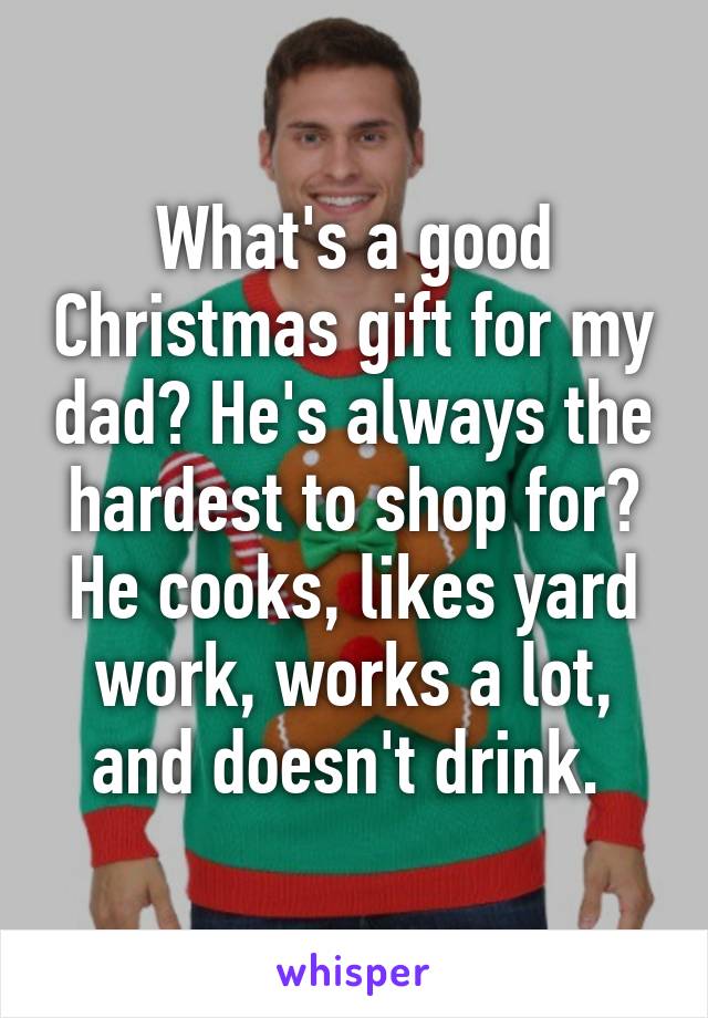 What's a good Christmas gift for my dad? He's always the hardest to shop for? He cooks, likes yard work, works a lot, and doesn't drink. 