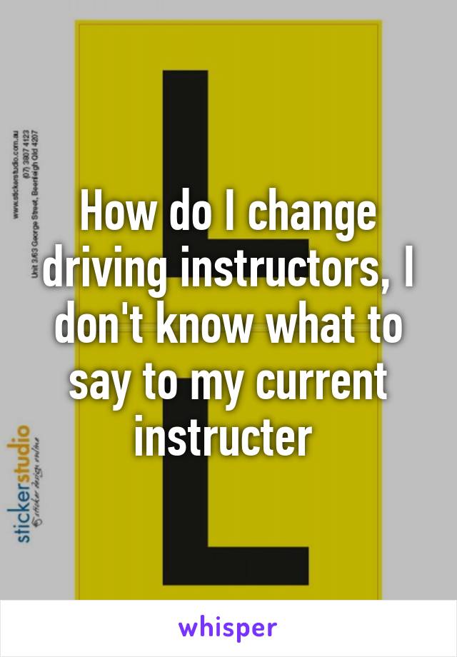 How do I change driving instructors, I don't know what to say to my current instructer 