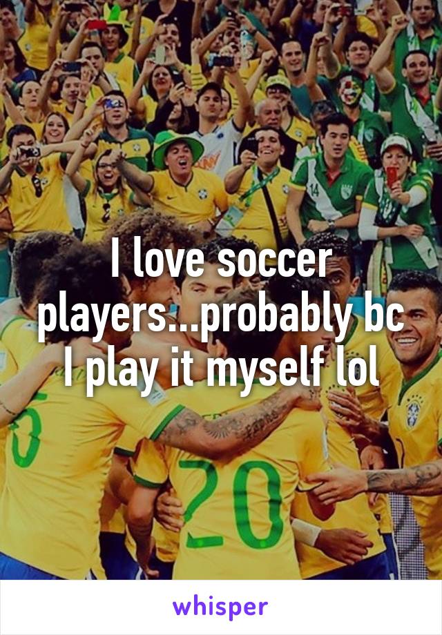 I love soccer players...probably bc I play it myself lol
