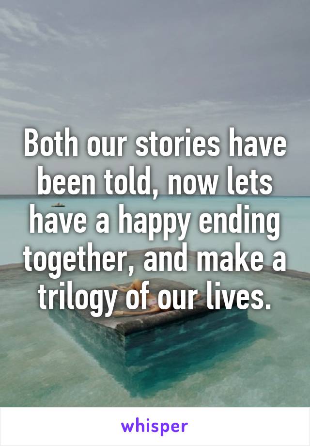 Both our stories have been told, now lets have a happy ending together, and make a trilogy of our lives.