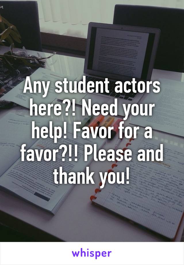 Any student actors here?! Need your help! Favor for a favor?!! Please and thank you!