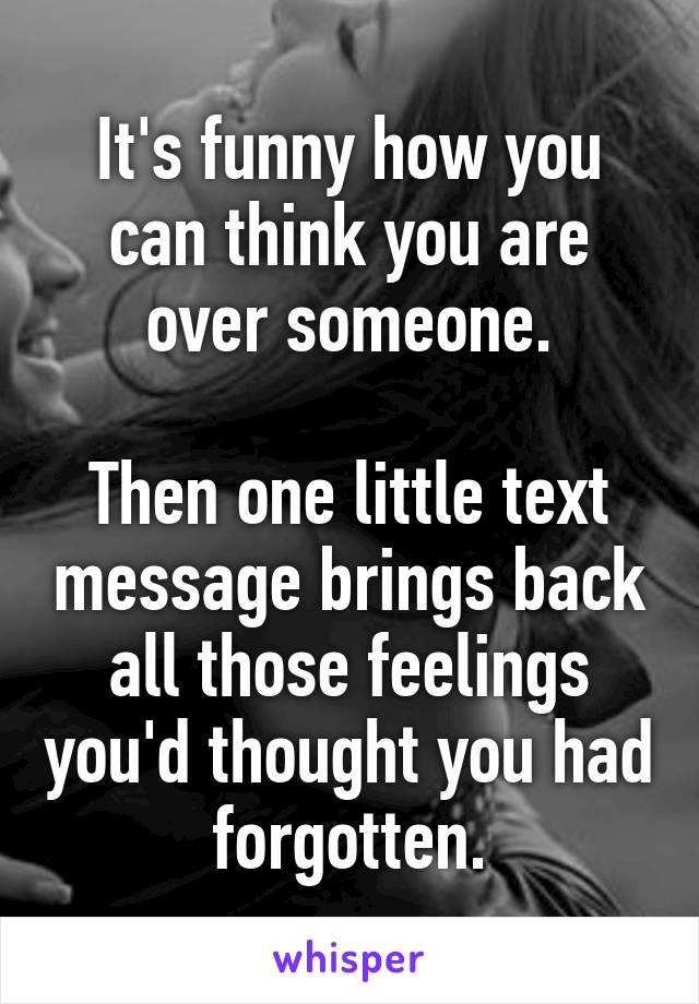 It's funny how you can think you are over someone.

Then one little text message brings back all those feelings you'd thought you had forgotten.