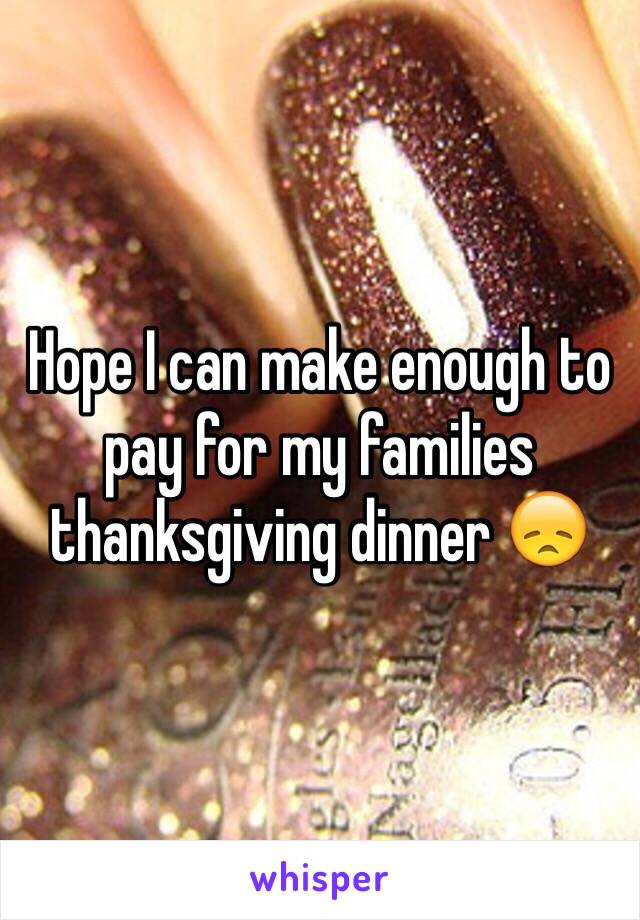 Hope I can make enough to pay for my families thanksgiving dinner 😞