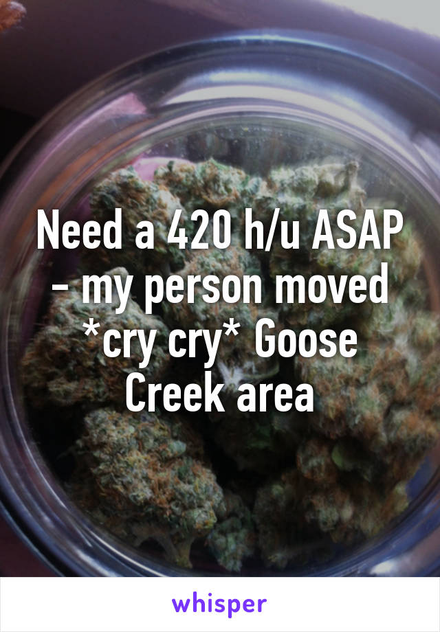 Need a 420 h/u ASAP - my person moved *cry cry* Goose Creek area