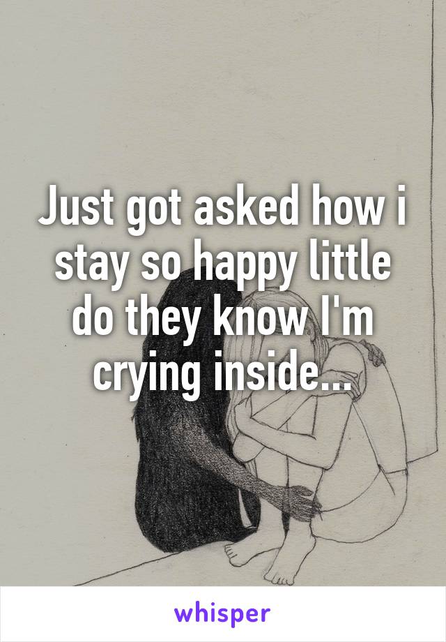 Just got asked how i stay so happy little do they know I'm crying inside...
