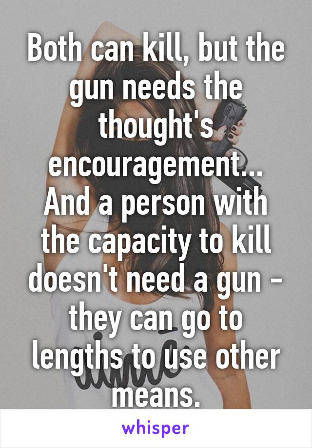 Both can kill, but the gun needs the thought's encouragement...
And a person with the capacity to kill doesn't need a gun - they can go to lengths to use other means.