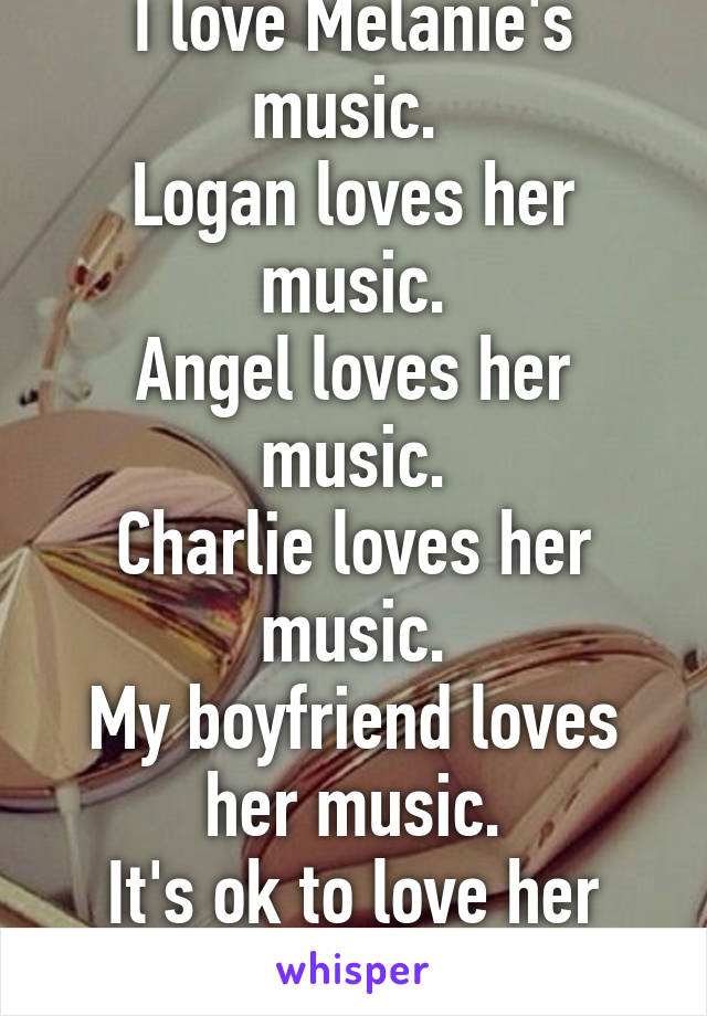 I love Melanie's music. 
Logan loves her music.
Angel loves her music.
Charlie loves her music.
My boyfriend loves her music.
It's ok to love her music.