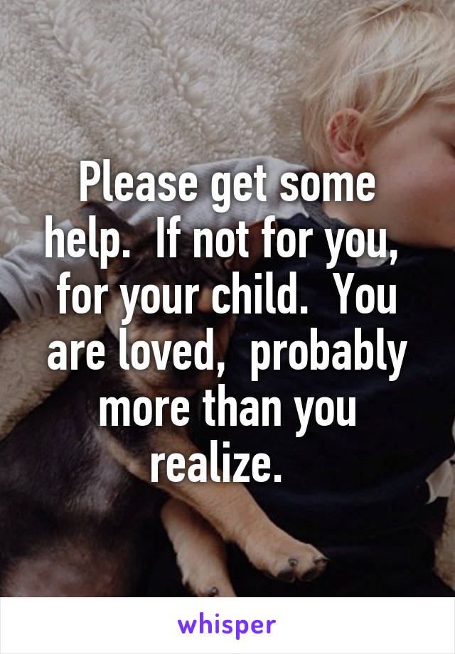 Please get some help.  If not for you,  for your child.  You are loved,  probably more than you realize.  