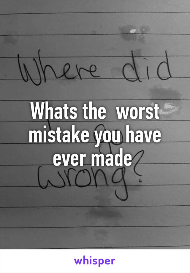 Whats the  worst mistake you have ever made 